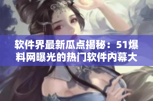 软件界最新瓜点揭秘：51爆料网曝光的热门软件内幕大揭秘！