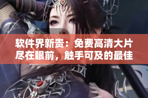 软件界新贵：免费高清大片尽在眼前，触手可及的最佳选择