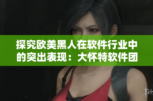 探究欧美黑人在软件行业中的突出表现：大怀特软件团队中的黑人员工