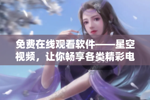 免费在线观看软件——星空视频，让你畅享各类精彩电影