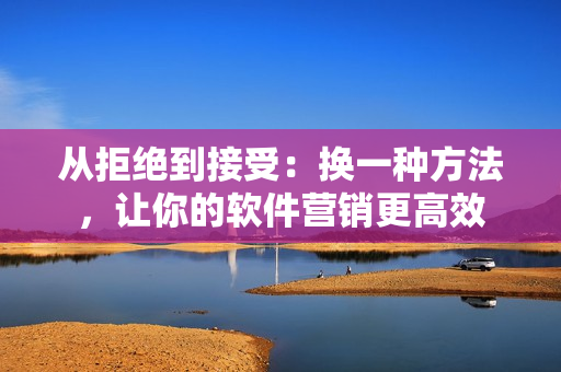 从拒绝到接受：换一种方法，让你的软件营销更高效