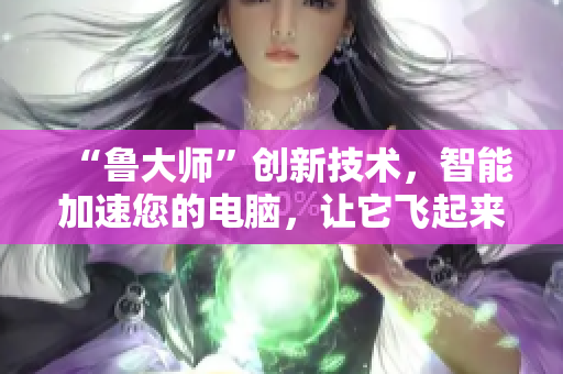 “鲁大师”创新技术，智能加速您的电脑，让它飞起来！