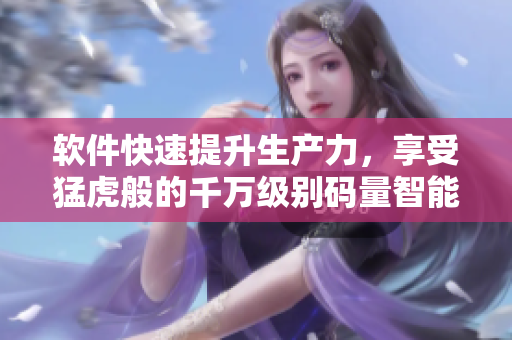 软件快速提升生产力，享受猛虎般的千万级别码量智能编写