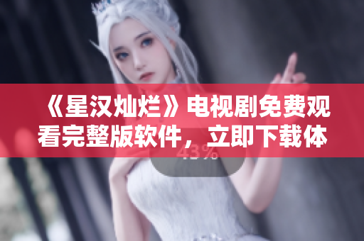 《星汉灿烂》电视剧免费观看完整版软件，立即下载体验！