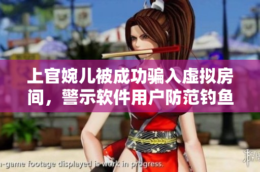 上官婉儿被成功骗入虚拟房间，警示软件用户防范钓鱼欺诈行为