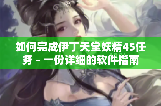 如何完成伊丁天堂妖精45任务 - 一份详细的软件指南