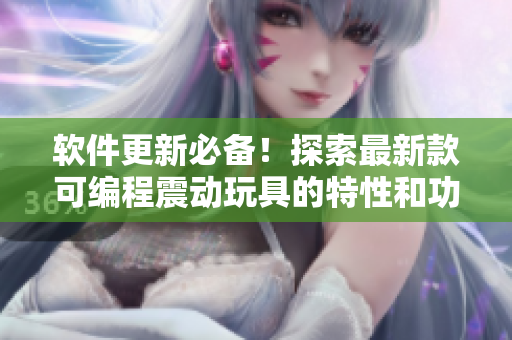 软件更新必备！探索最新款可编程震动玩具的特性和功能
