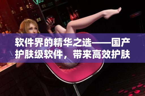软件界的精华之选——国产护肤级软件，带来高效护肤体验