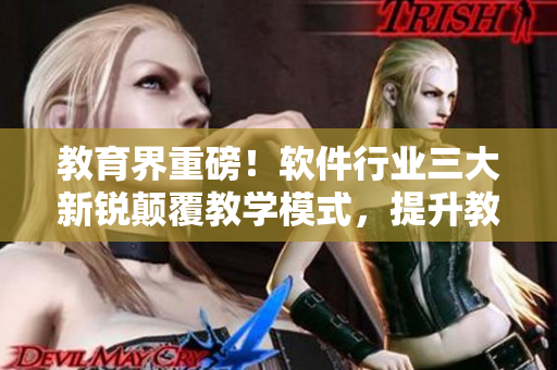 教育界重磅！软件行业三大新锐颠覆教学模式，提升教育体验！