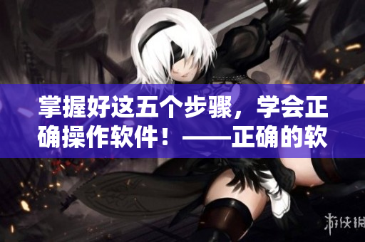 掌握好这五个步骤，学会正确操作软件！——正确的软件操作手法