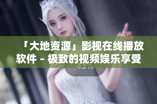 「大地资源」影视在线播放软件 – 极致的视频娱乐享受