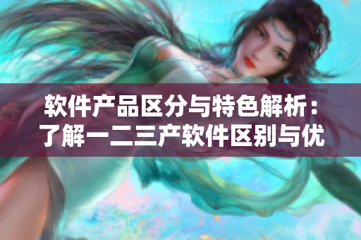 软件产品区分与特色解析：了解一二三产软件区别与优势