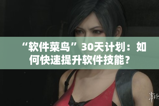 “软件菜鸟”30天计划：如何快速提升软件技能？