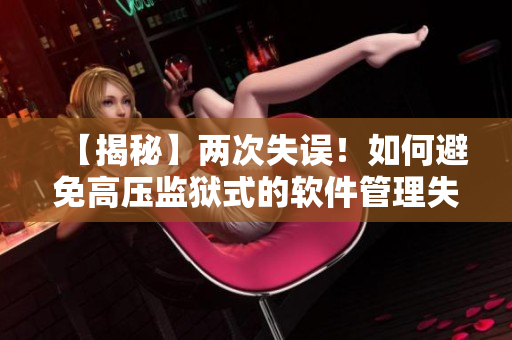 【揭秘】两次失误！如何避免高压监狱式的软件管理失控？——编者有话说
