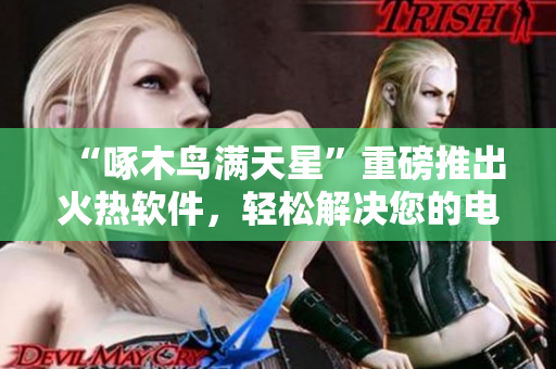 “啄木鸟满天星”重磅推出火热软件，轻松解决您的电脑维护问题！