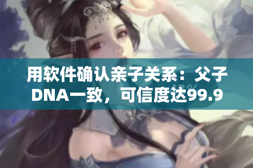 用软件确认亲子关系：父子DNA一致，可信度达99.9%