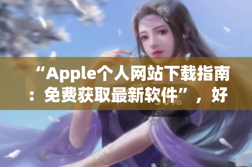 “Apple个人网站下载指南：免费获取最新软件”，好用随心用！