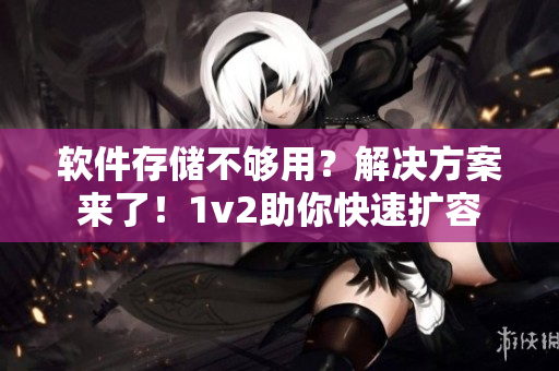 软件存储不够用？解决方案来了！1v2助你快速扩容
