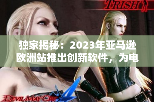 独家揭秘：2023年亚马逊欧洲站推出创新软件，为电商行业注入新动力