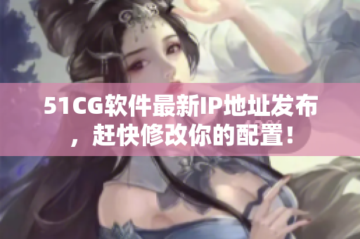 51CG软件最新IP地址发布，赶快修改你的配置！