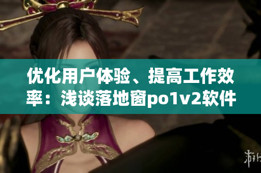 优化用户体验、提高工作效率：浅谈落地窗po1v2软件的应用与优势