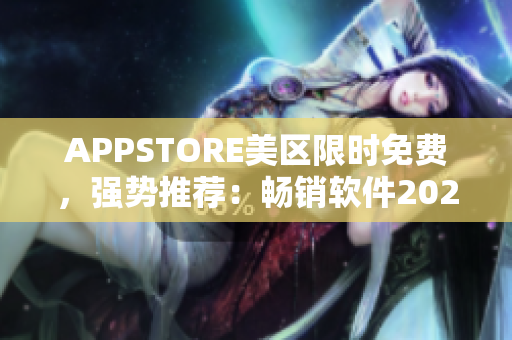 APPSTORE美区限时免费，强势推荐：畅销软件2023免费拥有！