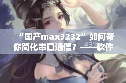 “国产max3232”如何帮你简化串口通信？——软件开发者必看