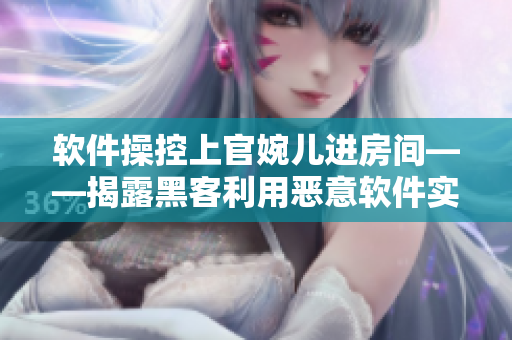 软件操控上官婉儿进房间——揭露黑客利用恶意软件实施网络攻击的新闻