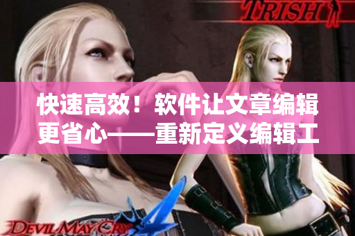 快速高效！软件让文章编辑更省心——重新定义编辑工作方式