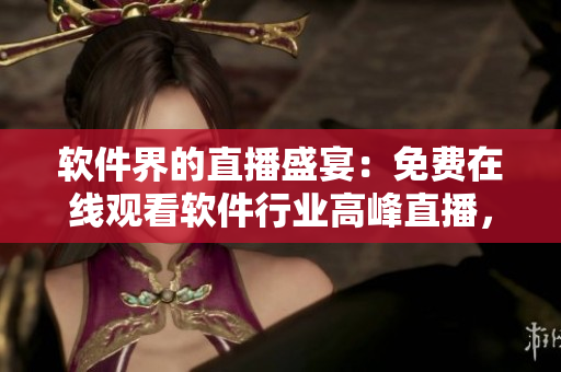 软件界的直播盛宴：免费在线观看软件行业高峰直播，探索最新科技趋势