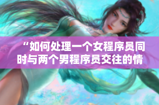“如何处理一个女程序员同时与两个男程序员交往的情况？”