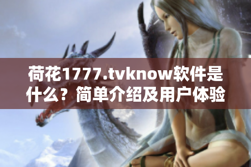 荷花1777.tvknow软件是什么？简单介绍及用户体验分享