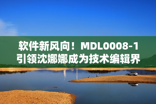 软件新风向！MDL0008-1引领沈娜娜成为技术编辑界的佼佼者
