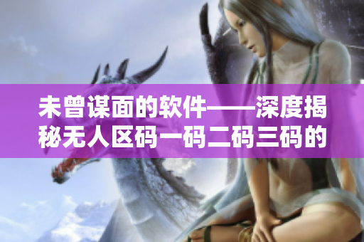 未曾谋面的软件——深度揭秘无人区码一码二码三码的区别