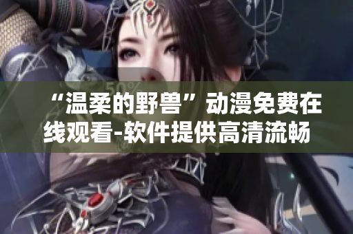 “温柔的野兽”动漫免费在线观看-软件提供高清流畅体验