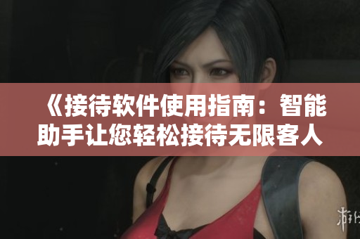 《接待软件使用指南：智能助手让您轻松接待无限客人》