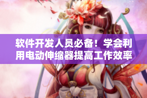 软件开发人员必备！学会利用电动伸缩器提高工作效率