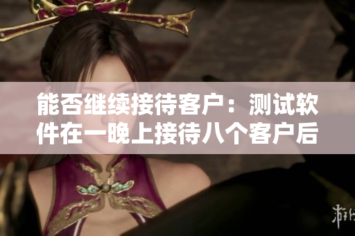能否继续接待客户：测试软件在一晚上接待八个客户后的可行性