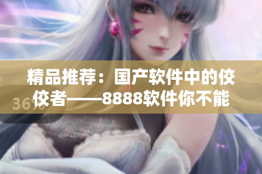 精品推荐：国产软件中的佼佼者——8888软件你不能错过