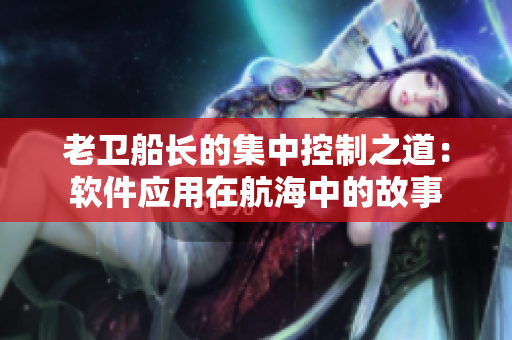 老卫船长的集中控制之道：软件应用在航海中的故事