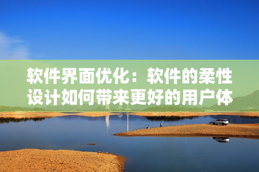 软件界面优化：软件的柔性设计如何带来更好的用户体验？