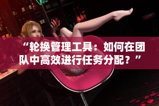 “轮换管理工具：如何在团队中高效进行任务分配？”