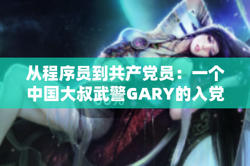 从程序员到共产党员：一个中国大叔武警GARY的入党经历