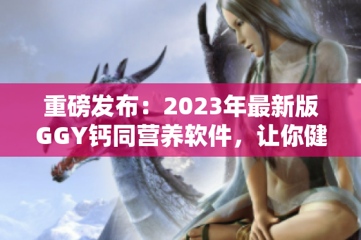 重磅发布：2023年最新版GGY钙同营养软件，让你健康有保障！