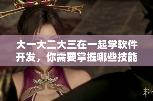 大一大二大三在一起学软件开发，你需要掌握哪些技能？