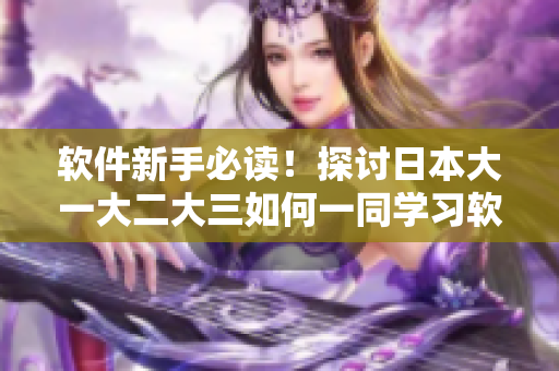 软件新手必读！探讨日本大一大二大三如何一同学习软件编程