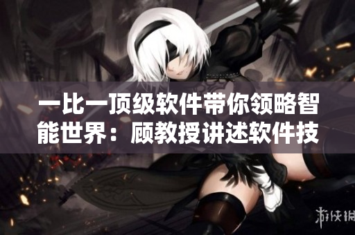 一比一顶级软件带你领略智能世界：顾教授讲述软件技术之美