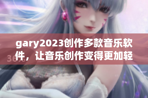 gary2023创作多款音乐软件，让音乐创作变得更加轻松
