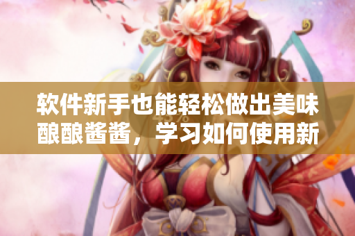 软件新手也能轻松做出美味酿酿酱酱，学习如何使用新软件