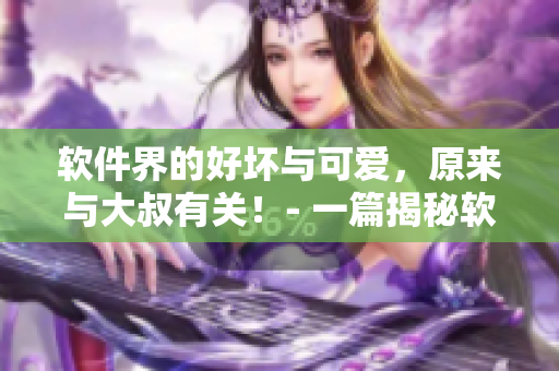 软件界的好坏与可爱，原来与大叔有关！- 一篇揭秘软件评级的文章